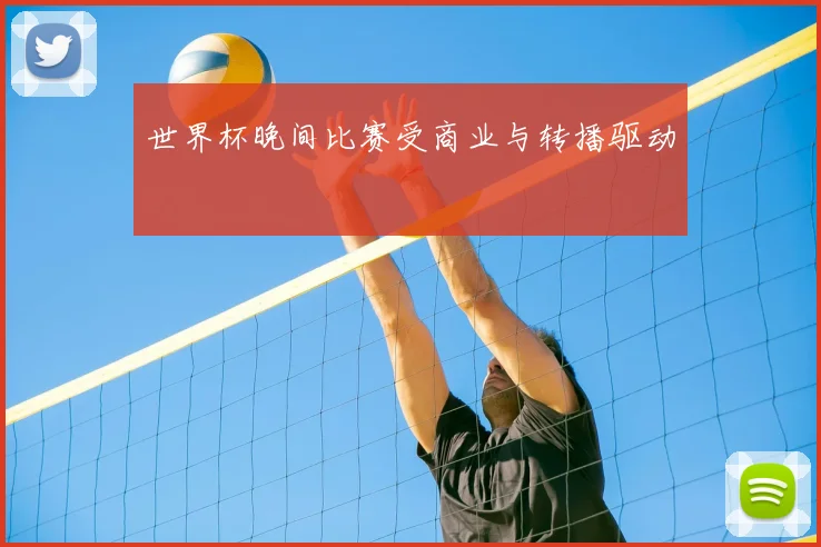 世界杯晚间比赛受商业与转播驱动