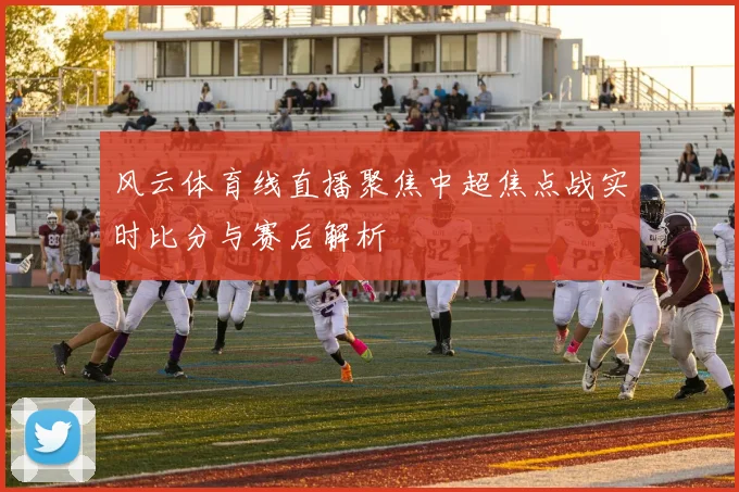 风云体育线直播聚焦中超焦点战实时比分与赛后解析