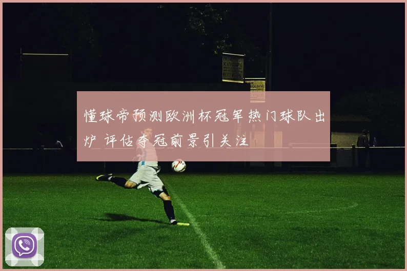 懂球帝预测欧洲杯冠军热门球队出炉 评估夺冠前景引关注