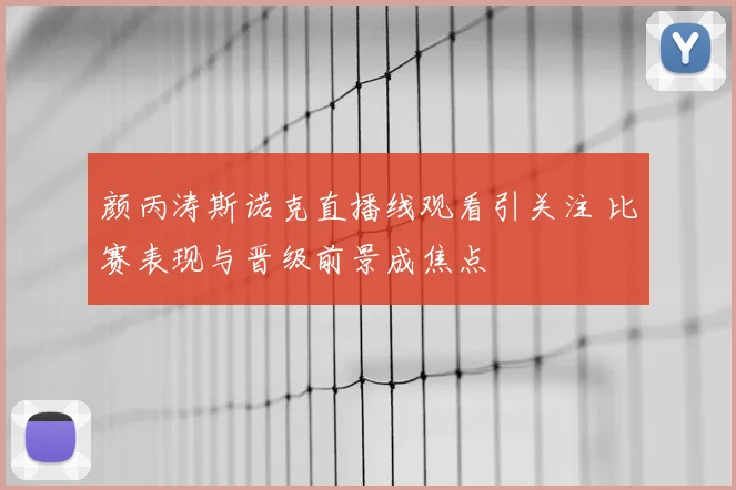 颜丙涛斯诺克直播线观看引关注 比赛表现与晋级前景成焦点