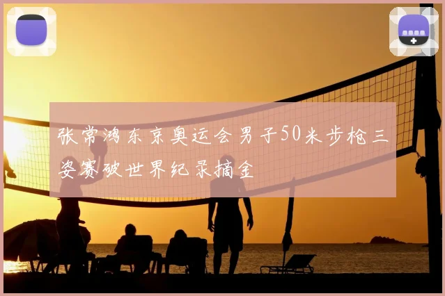 张常鸿东京奥运会男子50米步枪三姿赛破世界纪录摘金