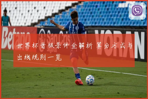 世界杯晋级条件全解析 算分方式与出线规则一览