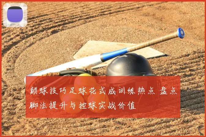 颠球技巧足球花式成训练热点 盘点脚法提升与控球实战价值