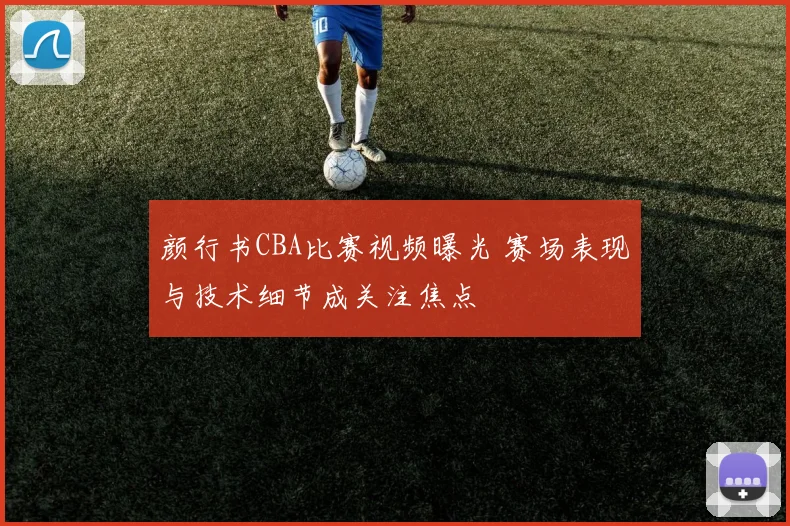 颜行书CBA比赛视频曝光 赛场表现与技术细节成关注焦点