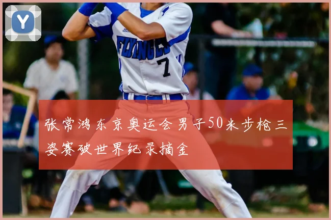 张常鸿东京奥运会男子50米步枪三姿赛破世界纪录摘金