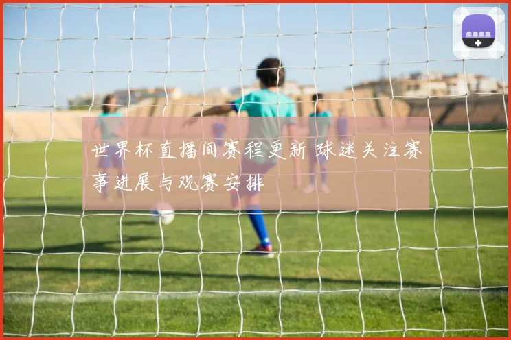 世界杯直播间赛程更新 球迷关注赛事进展与观赛安排