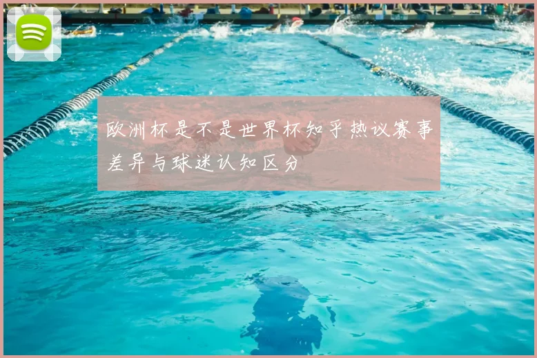欧洲杯是不是世界杯知乎热议赛事差异与球迷认知区分
