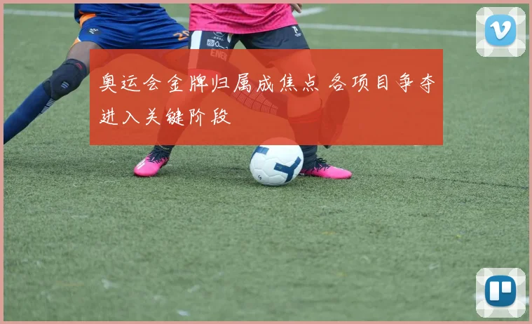 奥运会金牌归属成焦点 各项目争夺进入关键阶段