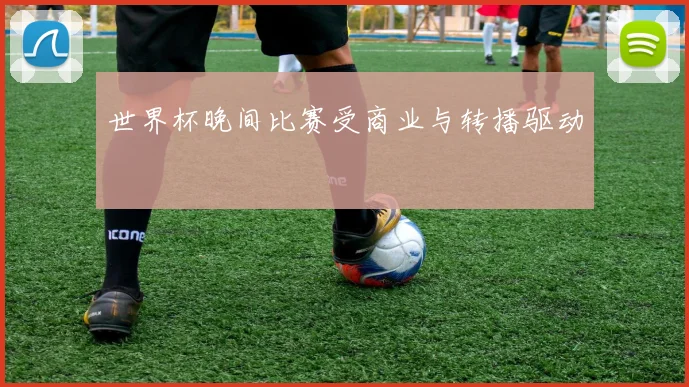 世界杯晚间比赛受商业与转播驱动
