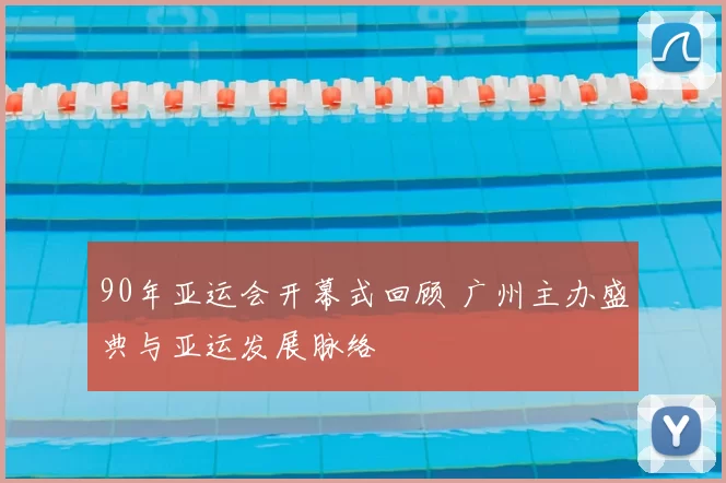 90年亚运会开幕式回顾 广州主办盛典与亚运发展脉络