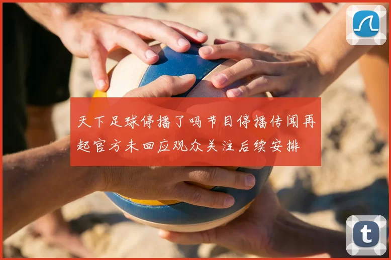 天下足球停播了吗节目停播传闻再起官方未回应观众关注后续安排