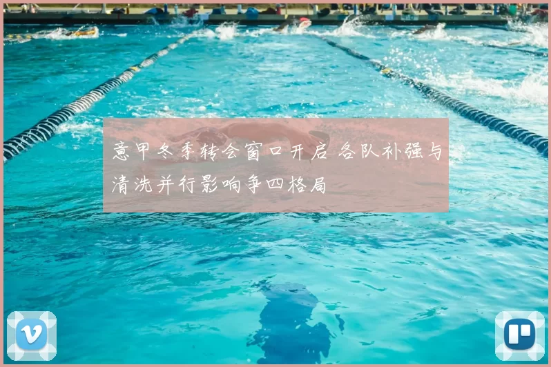 意甲冬季转会窗口开启 各队补强与清洗并行影响争四格局