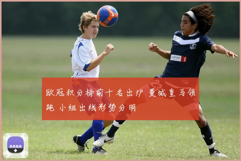 欧冠积分榜前十名出炉 曼城皇马领跑 小组出线形势分明
