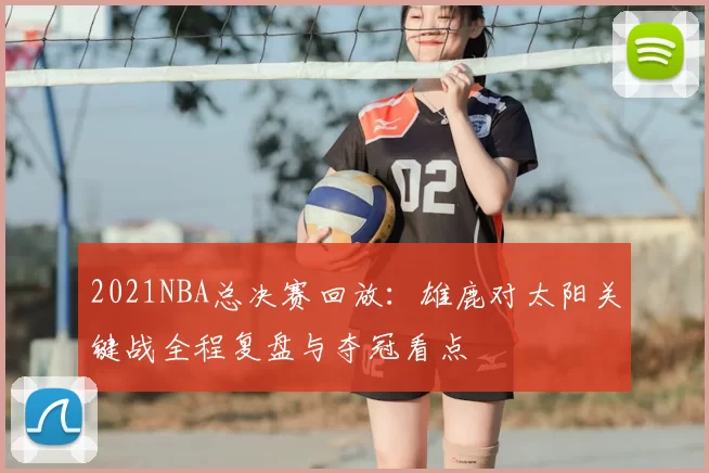 2021NBA总决赛回放:雄鹿对太阳关键战全程复盘与夺冠看点