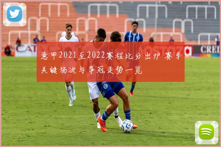 意甲2021至2022赛程比分出炉 赛季关键场次与争冠走势一览