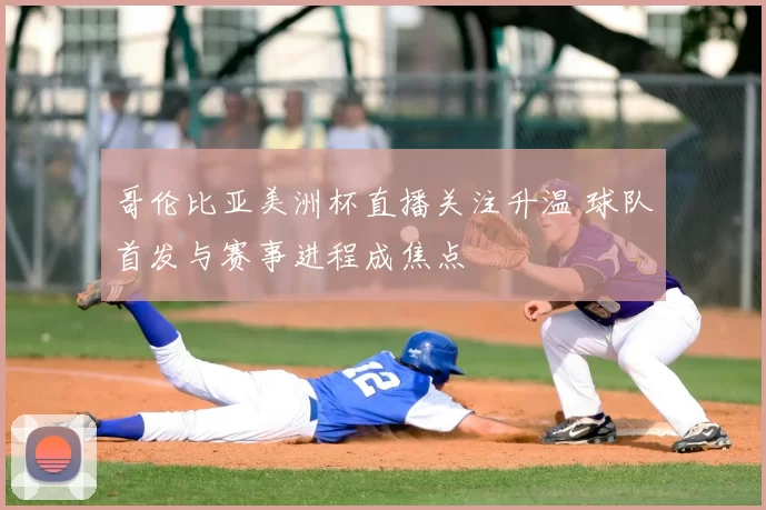 哥伦比亚美洲杯直播关注升温 球队首发与赛事进程成焦点