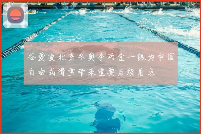 谷爱凌北京冬奥夺两金一银为中国自由式滑雪带来重要后续看点