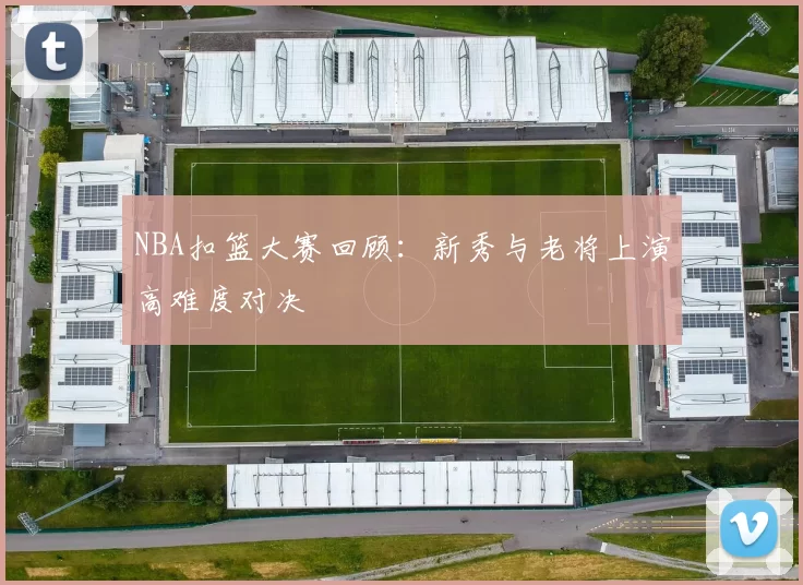 NBA扣篮大赛回顾：新秀与老将上演高难度对决