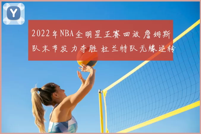 2022年NBA全明星正赛回放 詹姆斯队末节发力夺胜 杜兰特队无缘逆转