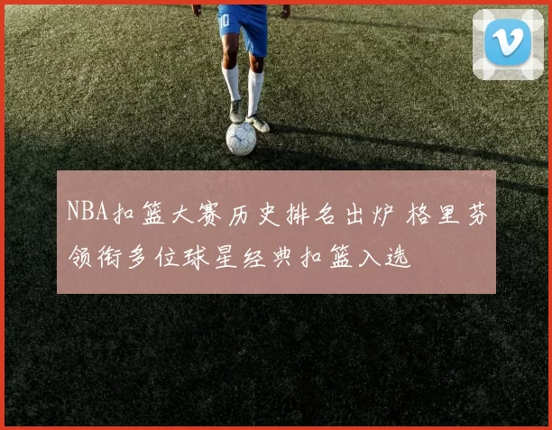 NBA扣篮大赛历史排名出炉 格里芬领衔多位球星经典扣篮入选