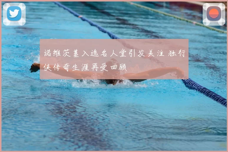 诺维茨基入选名人堂引发关注 独行侠传奇生涯再受回顾