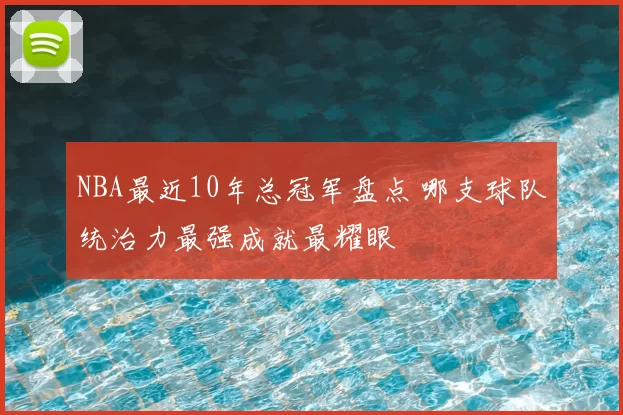 NBA最近10年总冠军盘点 哪支球队统治力最强成就最耀眼