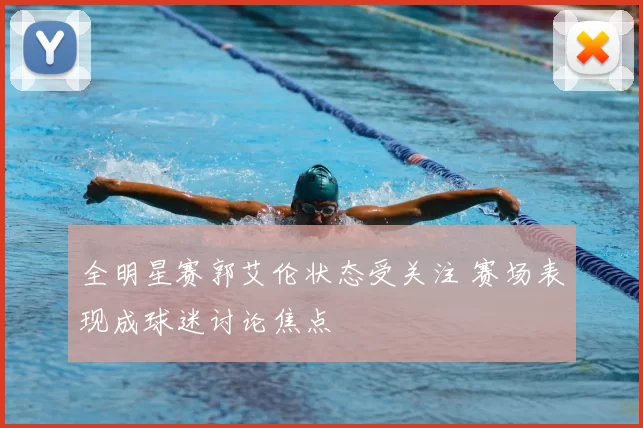 全明星赛郭艾伦状态受关注 赛场表现成球迷讨论焦点