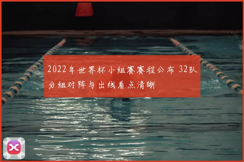 2022年世界杯小组赛赛程公布 32队分组对阵与出线看点清晰