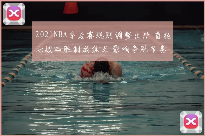 2021NBA季后赛规则调整出炉 首轮七战四胜制成焦点 影响争冠节奏