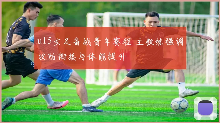 u15女足备战青年赛程 主教练强调攻防衔接与体能提升