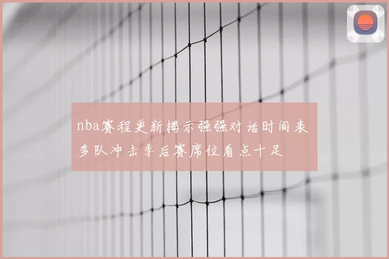 nba赛程更新揭示强强对话时间表 多队冲击季后赛席位看点十足