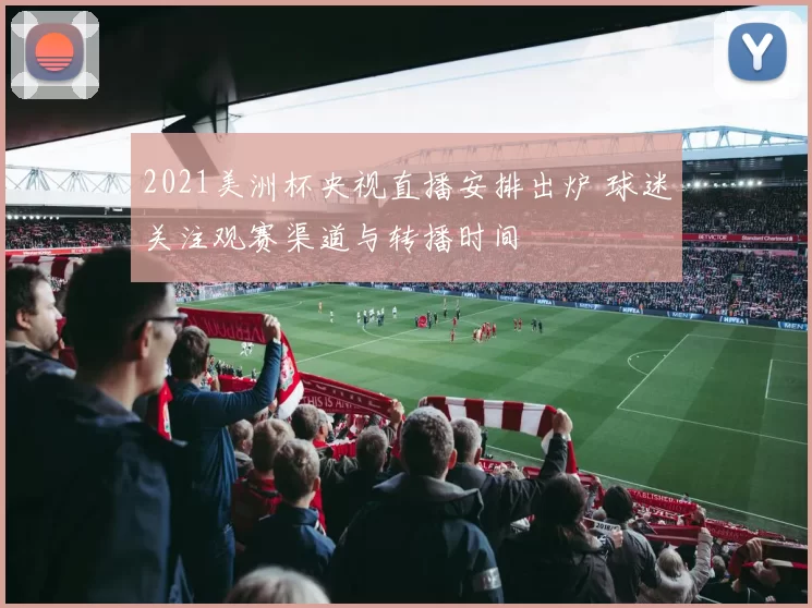 2021美洲杯央视直播安排出炉 球迷关注观赛渠道与转播时间