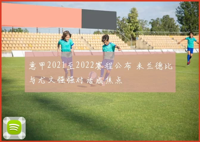 意甲2021至2022赛程公布 米兰德比与尤文强强对话成焦点