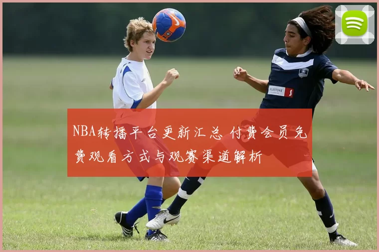NBA转播平台更新汇总 付费会员免费观看方式与观赛渠道解析