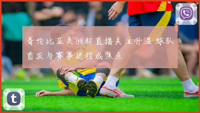 哥伦比亚美洲杯直播关注升温 球队首发与赛事进程成焦点
