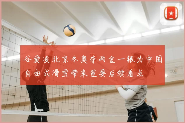 谷爱凌北京冬奥夺两金一银为中国自由式滑雪带来重要后续看点