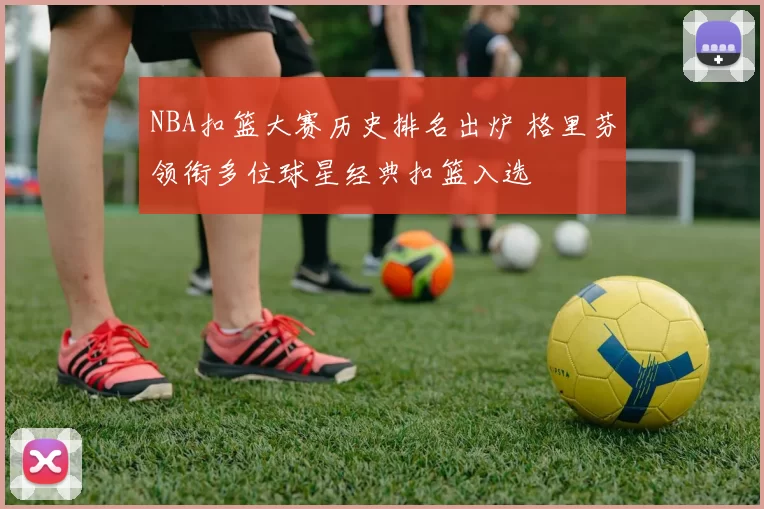 NBA扣篮大赛历史排名出炉 格里芬领衔多位球星经典扣篮入选
