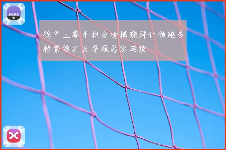 德甲上赛季积分榜揭晓拜仁领跑多特紧随其后争冠悬念延续