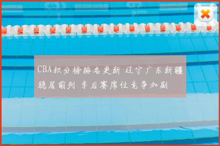 CBA积分榜排名更新 辽宁广东新疆稳居前列 季后赛席位竞争加剧