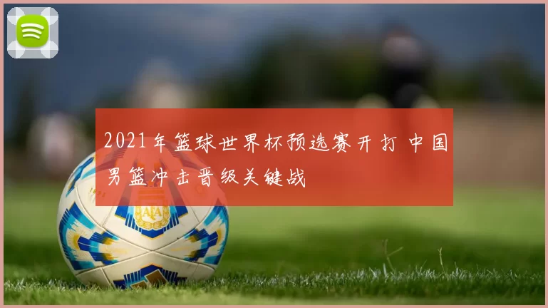2021年篮球世界杯预选赛开打 中国男篮冲击晋级关键战