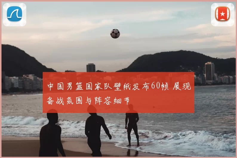 中国男篮国家队壁纸发布60帧 展现备战氛围与阵容细节