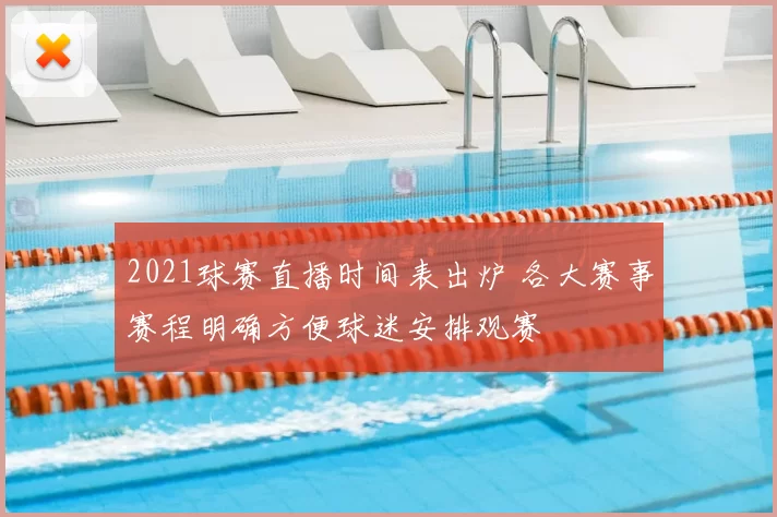 2021球赛直播时间表出炉 各大赛事赛程明确方便球迷安排观赛